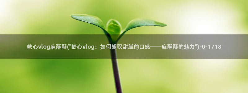 糖心vlog旧版黄：糖心vlog麻酥酥(\