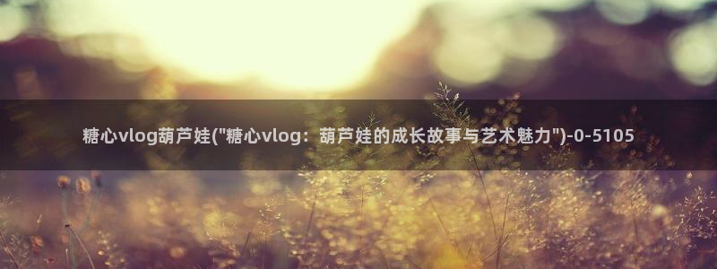 糖心vlog有毒：糖心vlog葫芦娃(\