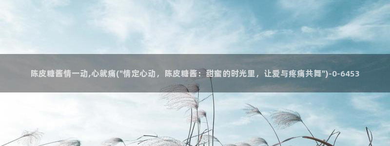 www.糖心vlog：陈皮糖酱情一动,心就痛(\
